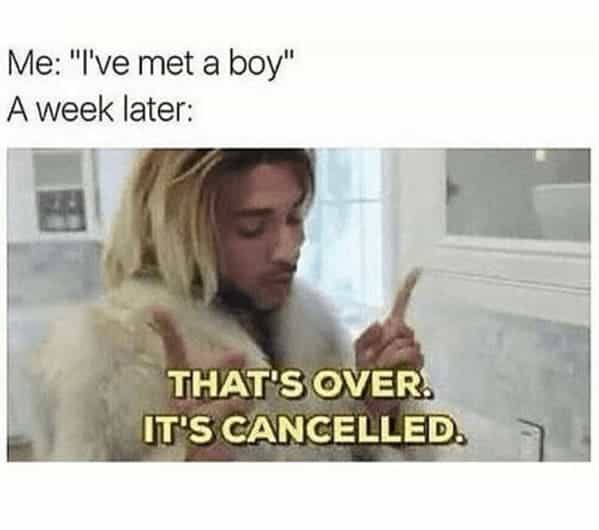Me: "I've met a boy" A week later: THAT'S OVER. IT'S CANCELLED.