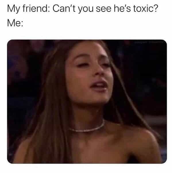 My friend: Can't you see he's toxic? Me: