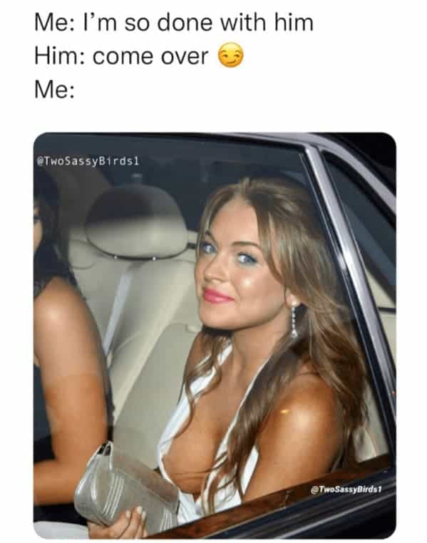 Me: I'm so done with him Him: come over ( Me: @TwoSassyBirds1