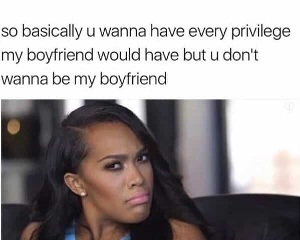 so basically u wanna have every privilege my boyfriend would have but u don't wanna be my boyfriend