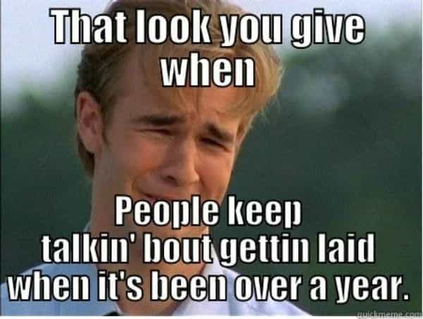 That look you give when People keen talkin' bout gettin laid when it's been over a vear.