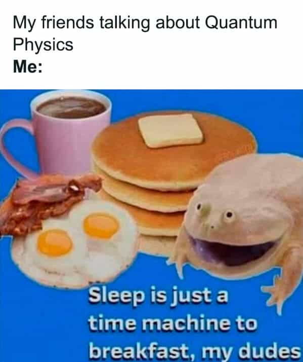 My friends talking about Quantum Physics Me: Sleep is just a time machine to breakfast, my dudes