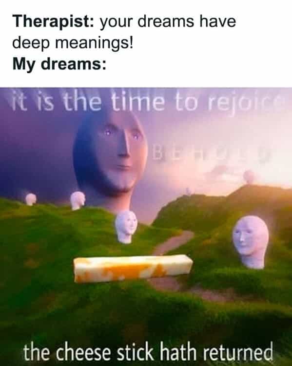 Therapist: your dreams have deep meanings! My dreams: it is the time to rejoi the cheese stick hath returned