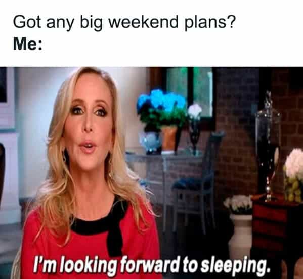 Got any big weekend plans? Me: I'm looking forward to sleeping.