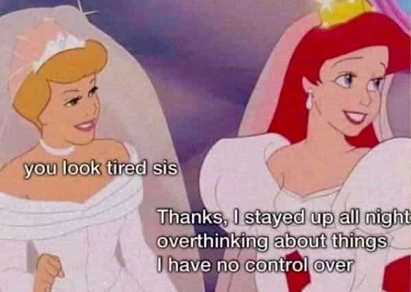 you look tired sis Thanks, I stayed up all night overthinking about things I have no control over