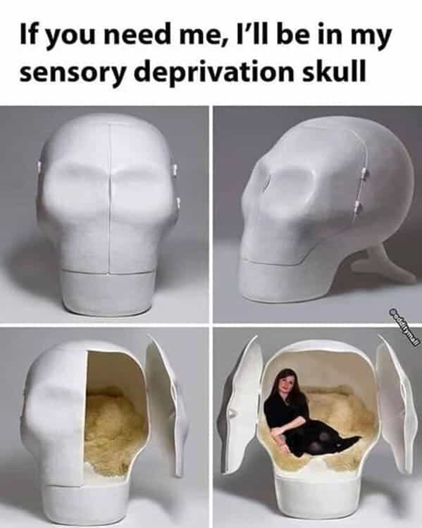 If you need me, I'll be in my sensory deprivation skull