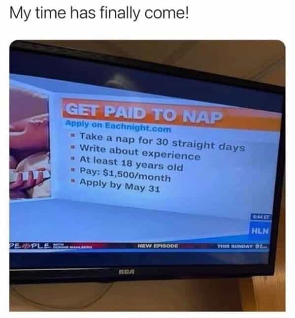 My time has finally come! GET PAID TO NAP Apply on Enchnight.com " Take a nap for 30 straight days " Write about experience " At least 18 years old " Pay: $1,500/month " Apply by May 31