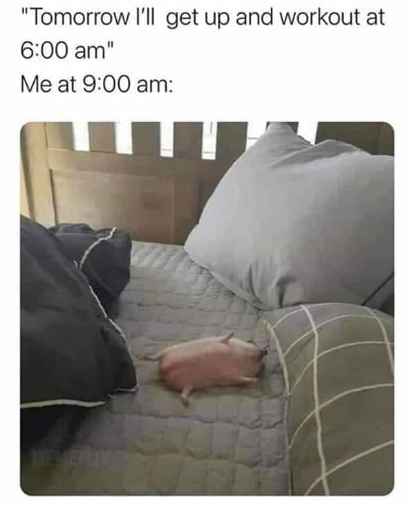 "Tomorrow I'II get up and workout at 6:00 am" Me at 9:00 am: