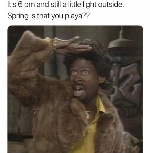 It's 6 pm and still a little light outside. Spring is that you playa??