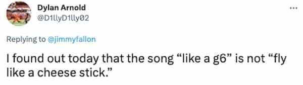 I found out today that the song "like a g6" is not "fly like a cheese stick."