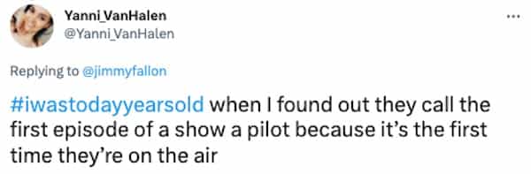 #iwastodayyearsold when I found out they call the first episode of a show a pilot because it's the first time they're on the air