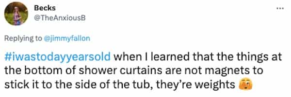 #wastodayyearsold when I learned that the things at the bottom of shower curtains are not magnets to stick it to the side of the tub, they're weights