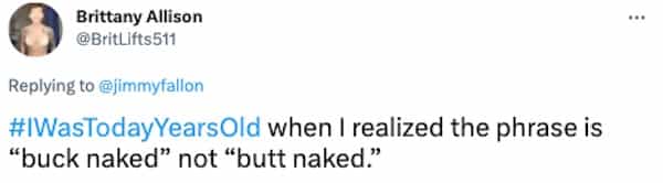 #WasTodayYearsOld when I realized the phrase is "buck naked" not "butt naked."