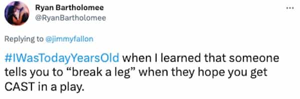 #WasTodayYearsOld when I learned that someone tells you to "break a leg" when they hope you get CAST in a play.