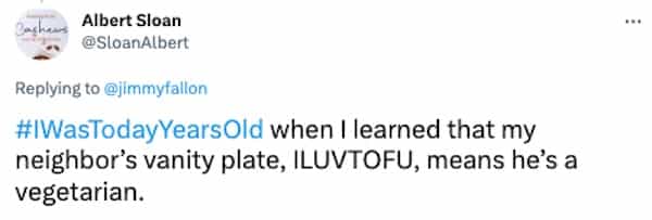 #WasTodayYearsOld when I learned that my neighbor's vanity plate, ILUVTOFU, means he's a vegetarian.