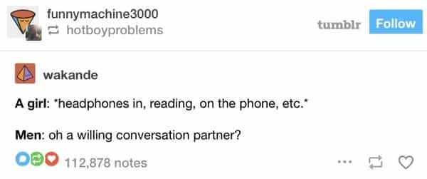 A girl: headphones in, reading, on the phone, etc.* Men: oh a willing conversation partner?