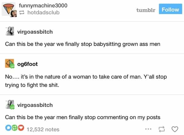 Can this be the year we finally stop babysitting grown ass men og6foot No... .. it's in the nature of a woman to take care of man. Y'all stop trying to fight the shit. virgoassbitch Can this be the year men finally stop commenting on my posts