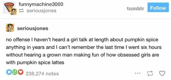 no offense I haven't heard a girl talk at length about pumpkin spice anything in years and I can't remember the last time I went six hours without hearing a grown man making fun of how obsessed girls are with pumpkin spice lattes