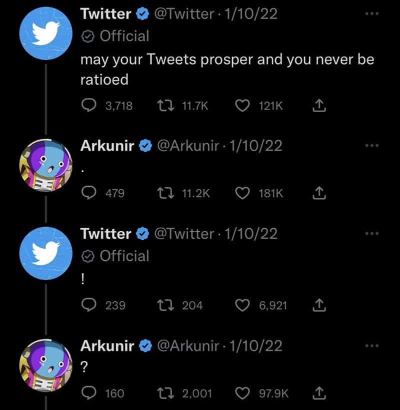 may your Tweets prosper and you never be ratioed • 3,718 17 11.7K © 121K 1 Arkunir @ @Arkunir. 1/10/22 • 479 th 11.2K © 181K Twitter @ @Twitter • 1/10/22 © Official • 239 17 204 © 6,921 Arkunir @ @Arkunir. 1/10/22