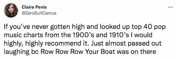 If you've never gotten high and looked up top 40 pop music charts from the 1900's and 1910's I would highly, highly recommend it. Just almost passed out laughing bc Row Row Row Your Boat was on there
