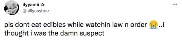 pls dont eat edibles while watchin law n order  ..i thought i was the damn suspect
