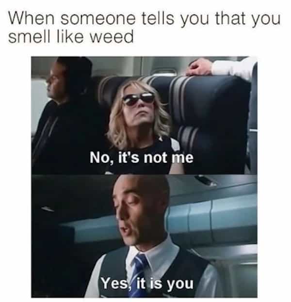 When someone tells you that you smell like weed No, it's not me Yes, it is you