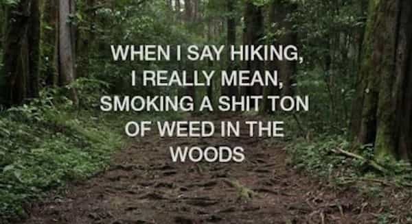 WHEN I SAY HIKING, 1 REALLY MEAN, SMOKING A SHIT TON OF WEED IN THE WOODS