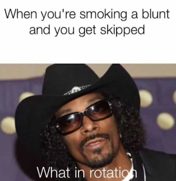 When you're smoking a blunt and you get skipped What in rotation