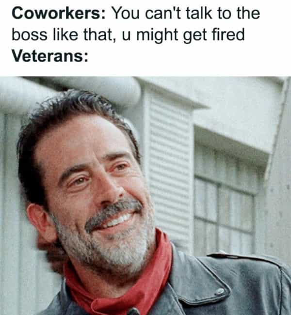 Coworkers: You can't talk to the boss like that, u might get fired Veterans: