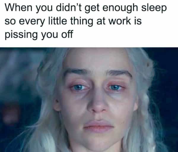 When you didn't get enough sleep so every little thing at work is pissing you off