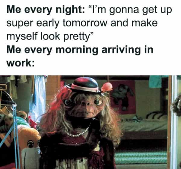 Me every night: "I'm gonna get up super early tomorrow and make myself look pretty" Me every morning arriving in work: