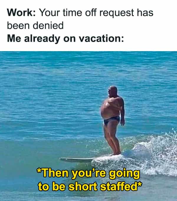 Work: Your time off request has been denied Me already on vacation: "Then you're going to be short staffed