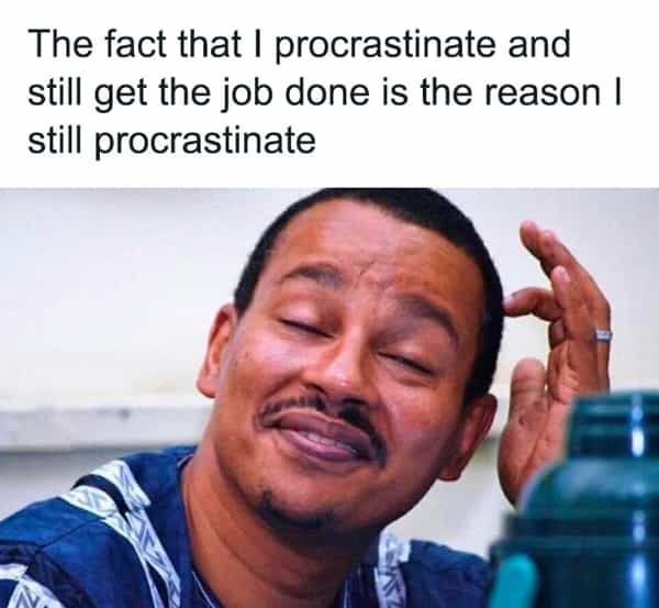 The fact that I procrastinate and still get the job done is the reason I still procrastinate