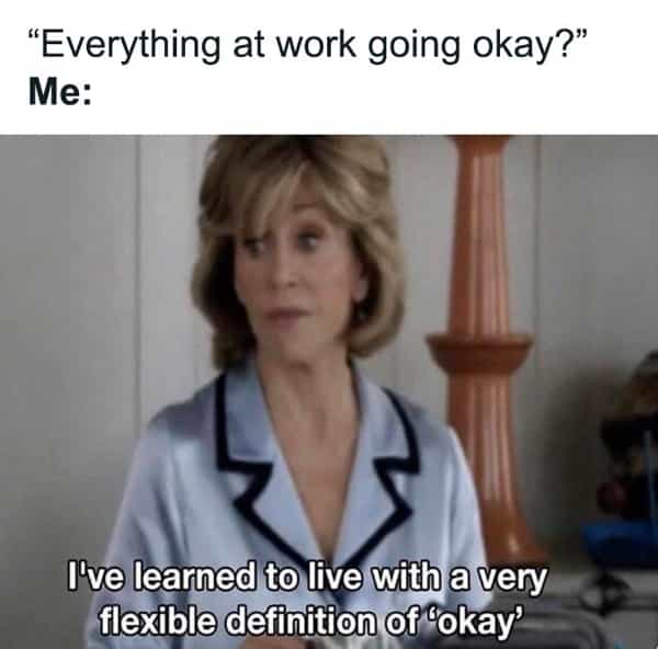 "Everything at work going okay?" Me: I've learned to live with a very flexible definition of 'okay