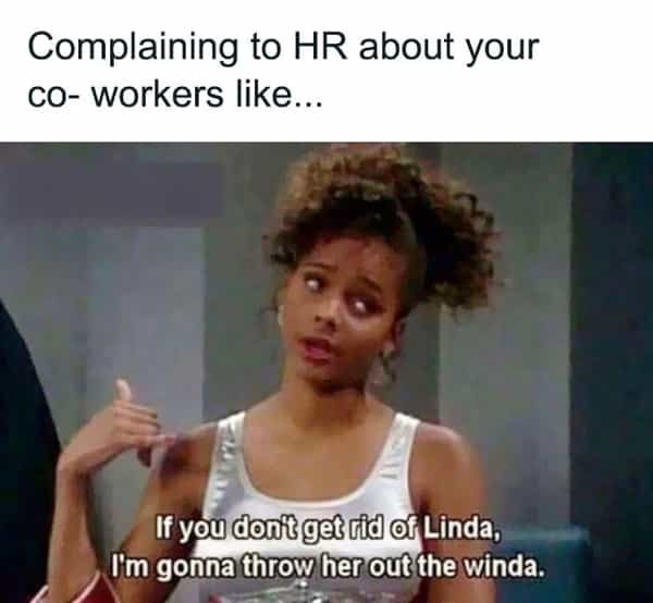 Complaining to HR about your co- workers like... if you don't get rid of Linda, I'm gonna throw her out the winda.