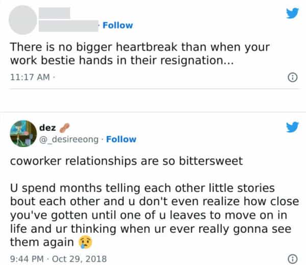 coworker relationships are so bittersweet U spend months telling each other little stories bout each other and u don't even realize how close you've gotten until one of u leaves to move on in life and ur thinking when ur ever really gonna see them again