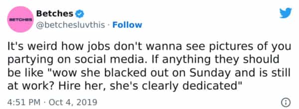 It's weird how jobs don't wanna see pictures of you partying on social media. If anything they should be like "wow she blacked out on Sunday and is still at work? Hire her, she's clearly dedicated"
