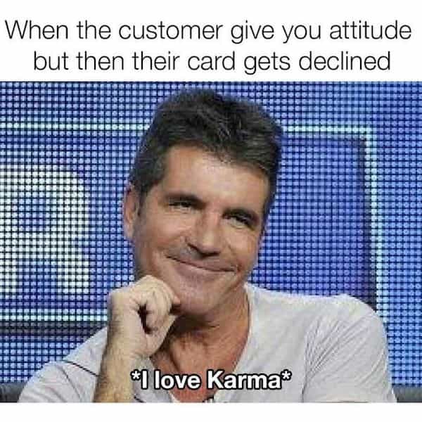 When the customer give you attitude but then their card gets declined *I love Karma