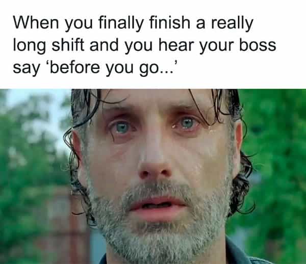 When you finally finish a really long shift and you hear your boss say 'before you go...