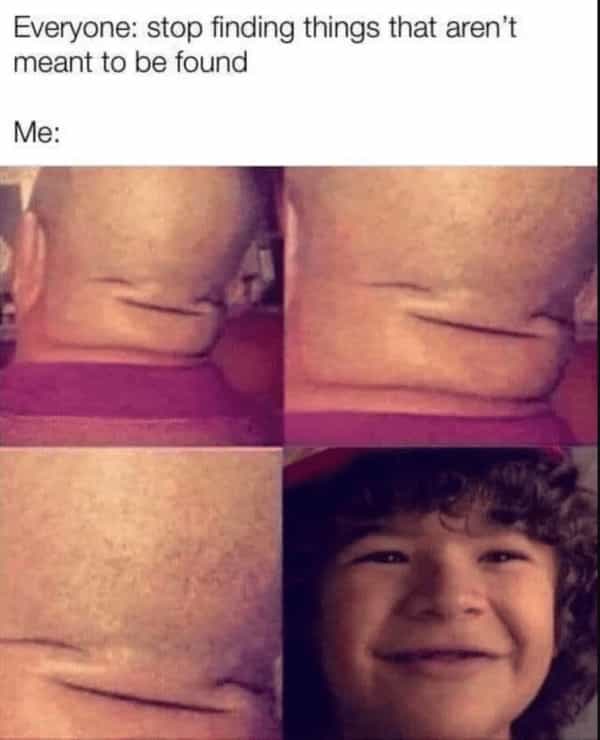 Everyone: stop finding things that aren't meant to be found Me: