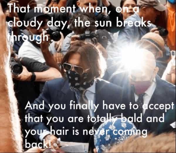 That moment when, oh'a cloudy day, the sun breaks through And you finally have to accept that you are totally bald and you hair is never conning back