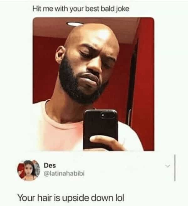 Hit me with your best bald joke Your hair is upside down lol