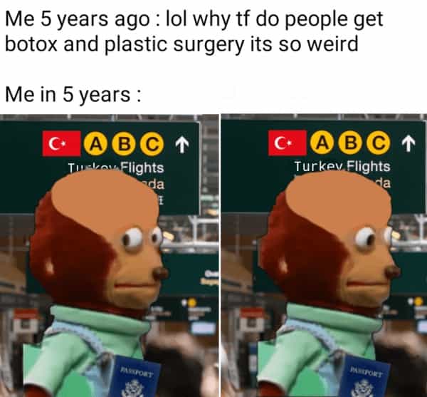 Me 5 years ago: lol why tf do people get botox and plastic surgery its so weird Me in 5 years :