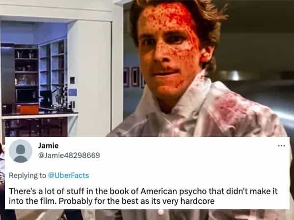 There's a lot of stuff in the book of American psycho that didn't make it into the film. Probably for the best as its very hardcore