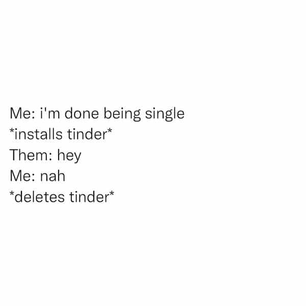 Me: i'm done being single *installs tinder* Them: hey Me: nah *deletes tinder*