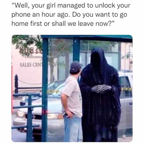 "Well, your girl managed to unlock your phone an hour ago. Do you want to go home first or shall we leave now?"