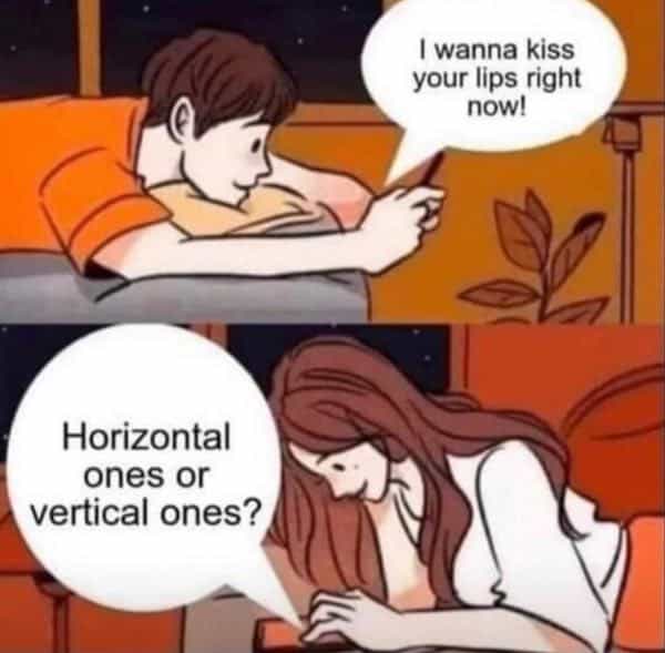 I wanna kiss your lips right now! Horizontal ones or vertical ones?