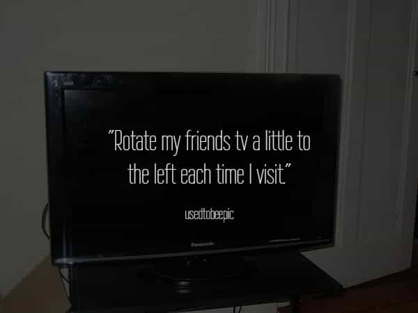"Rotate my friends tv a little to the left each time I visit"