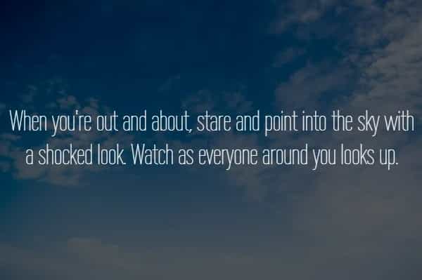 When you're out and about, stare and point into the sky with a shocked look Watch as everyone around you looks up.