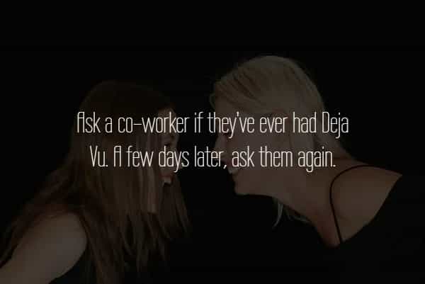 fisk a coworker if they've ever had Deja Va. fl few days later, ask them again.